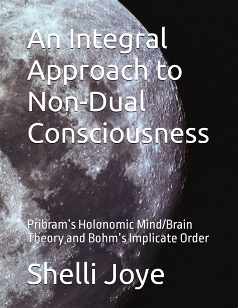 An Integral Approach to Non-Dual Consciousness: Pribram’s Holonomic Mind/Brain Theory and Bohm’s Implicate Order