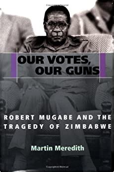 Our Votes, Our Guns: Robert Mugabe And The Tragedy Of Zimbabwe