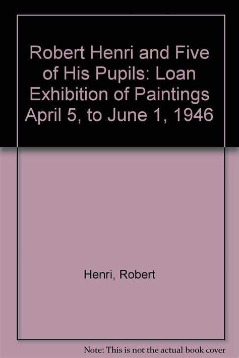 Robert Henri and Five of His Pupils: Loan Exhibition of Paintings April 5, to June 1, 1946