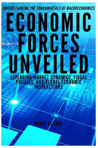 ECONOMIC FORCES UNVEILED UNDERSTANDING THE FUNDAMENTALS OF MACROECONOMICS: Exploring Market Dynamics, Fiscal Policies, And Global Economic Interactions