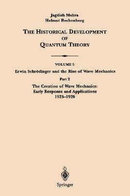 The Historical Development of Quantum Theory : Volume 5 - Part 2: Erwin Schrodinger & the Rise of Wave Mechanics: The Creation of Wave Mechanics, Early Response & Applications 1925-26