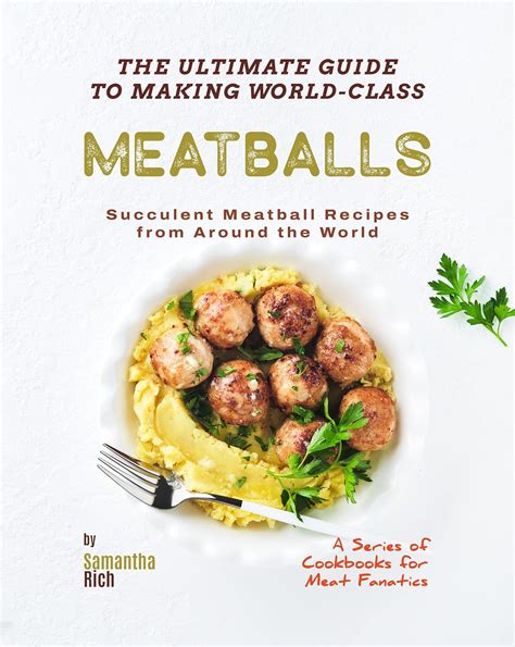 The Ultimate Guide to Making World-Class Meatballs: Succulent Meatball Recipes from Around the World (A Series of Cookbooks for Meat Fanatics)