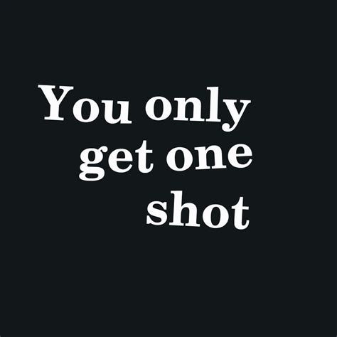 You Only Get One Shot