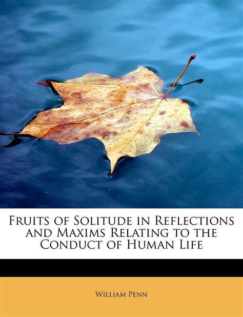 More Fruits of Solitude: Being the Second Part of Reflections and Maxims Relating to the Conduct of Human Life.