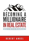BECOMING A MILLIONAIRE IN REAL ESTATE: HOW TO GO FROM BROKE TO MILLIONS IN REAL ESTATE WITH OR WITHO livre