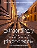 Extraordinary Everyday Photography: Awaken Your Vision to Create Stunning Images Wherever You Are (E livre