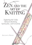 Zen and the Art of Knitting: Exploring the Links Between Knitting, Spirituality, and Creativity livre