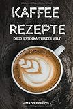 Kaffee Rezepte - Die 20 besten Kaffees der Welt! livre