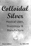 Colloidal Silver Medical Uses, Toxicology & Manufacture (English Edition) livre