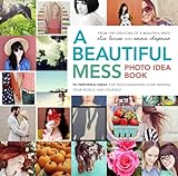 A Beautiful Mess Photo Idea Book: 95 Inspiring Ideas for Photographing Your Friends, Your World, and livre