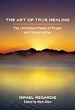 The Art of True Healing: The Unlimited Power of Prayer and Visualization livre