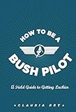 How To Be A Bush Pilot: A Field Guide To Getting Luckier livre
