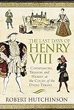 The Last Days of Henry VIII: Conspiracy, Treason and Heresy at the Court of the Dying Tyrant livre