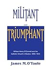 Militant and Triumphant: William Henry O'Connell and the Catholic Church in Boston, 1859-1944 livre