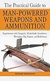 The Practical Guide to Man-Powered Weapons and Ammunition: Experiments With Catapults, Musketballs, livre