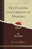 The Flowers and Gardens of Madeira (Classic Reprint) livre