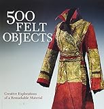 500 Felt Objects: Contemporary Explorations of a Remarkable Material livre