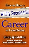 How to Have a Wildly Successful Career in Compliance (English Edition) livre