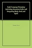 Light Language Emerging: Activating Ascension Codes and Integrating Body, Soul, and Spirit (English livre
