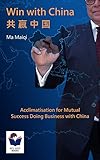 Win with China: Acclimatisation for Mutual Success Doing Business with China (Bite-Sized Books China livre