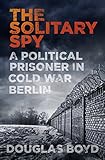 The Solitary Spy: A Political Prisoner in Cold War Berlin (English Edition) livre