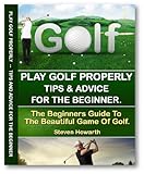 Play Golf Properly:: Golf Tips & Advice For The Beginner (learn to play golf, golf training, golf le livre