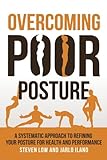 Overcoming Poor Posture: A Systematic Approach to Refining Your Posture for Health and Performance livre