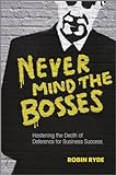 Never Mind the Bosses: Hastening the Death of Deference for Business Success (English Edition) livre