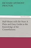 Half-Hours with the Stars A Plain and Easy Guide to the Knowledge of the Constellations livre