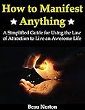 How to Manifest Anything: A Simplified Guide for Using the Law of Attraction to Live an Awesome Life livre