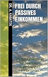 Frei durch passives Einkommen: Als Normalverdiener zur finanziellen Unabhängigkeit - ein Leitfaden livre