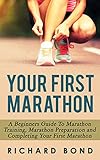 Your First Marathon: A Beginners Guide To Marathon Training, Marathon Preparation and Completing You livre