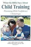 What the Bible Says About Child Training: Parenting with Confidence livre