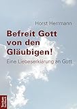 Befreit Gott von den Gläubigen!: Eine Liebeserklärung an Gott livre