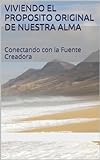 VIVIENDO EL PROPOSITO ORIGINAL DE NUESTRA ALMA: Conectando con la Fuente Creadora (Spanish Edition) livre