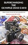 Supercharging the Olympus OM-D E-M10: Make it easier to use & more powerful, too! (English Edition) livre