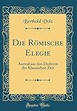 Die Römische Elegie: Auswal Aus Den Dichtern Der Klassischen Zeit (Classic Reprint) livre