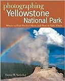 Photographing Yellowstone National Park - Where to Find Perfect Shots and How to Take Them livre