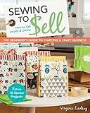 Sewing to Sell: The Beginner's Guide to Starting a Craft Business: Bonus - 16 Starter Projects: How livre