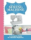 How To Use Your Sewing Machine: A Complete Guide for Absolute Beginners livre