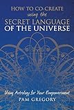 How to Co-Create Using the Secret Language of the Universe: Using Astrology for your Empowerment livre