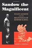 Sandow the Magnificent: Eugen Sandow and the Beginnings of Bodybuilding livre