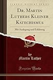 Dr. Martin Luthers Kleiner Katechismus: Mit Auslegung und Erklärung (Classic Reprint) livre