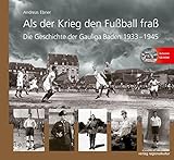 Als der Krieg den Fußball fraß: Die Geschichte der Gauliga Baden 1933-1945 livre