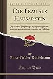 Die Frau als Hausärztin: Ein Ärztliches Nachschlagebuch der Gesundheitspflege und Heilkunde in der livre